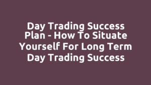 Day Trading Success Plan - How to Situate Yourself for Long term Day Trading Success