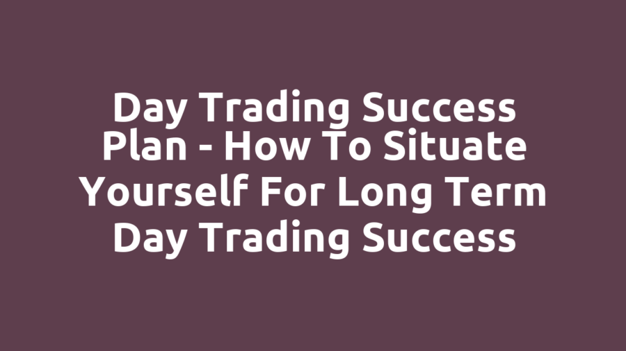 Day Trading Success Plan – How to Situate Yourself for Long term Day Trading Success